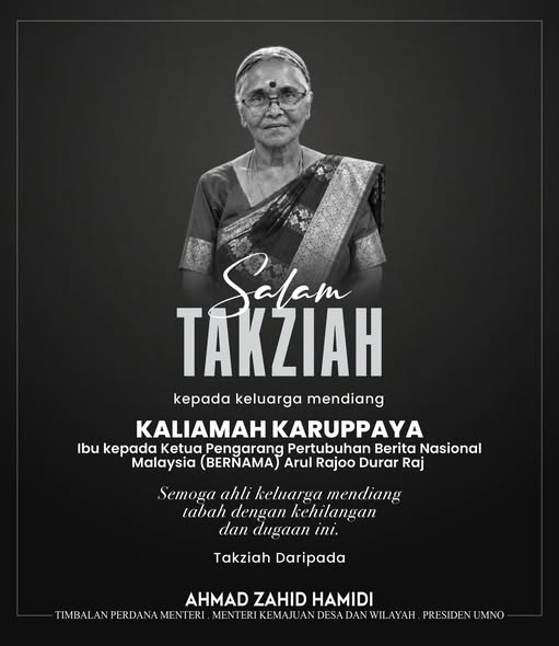 KUALA LUMPUR, MAY 20 -- Deputy Prime Minister Ahmad Zahid Hamidi has conveyed his condolences to the Editor-in-Chief of Pertubuhan Berita Nasional Malaysia, Arul Rajoo Durar Raj, and his family following the passing of his beloved mother, Kaliamah Karuppaya, who breathed her last yesterday. In a message, Zahid described the loss of a mother as a profound sorrow that is difficult to express in words. He also prayed that Arul Rajoo and his family be granted strength, courage, and perseverance in facing this heartbreaking moment. “Salam takziah saya ucapkan kepada Ketua Pengarang Pertubuhan Berita Nasional Malaysia (BERNAMA), saudara Arul Rajoo Durar Raj serta seluruh ahli keluarga atas pemergian ibunda tercinta,” he said. Zahid further expressed hope that the family would remain strong and united during this difficult time of mourning. -- MINUTESMY -- SOURCE: FB ZAHID HAMIDI
